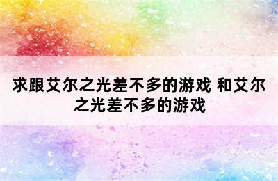 求跟艾尔之光差不多的游戏 和艾尔之光差不多的游戏